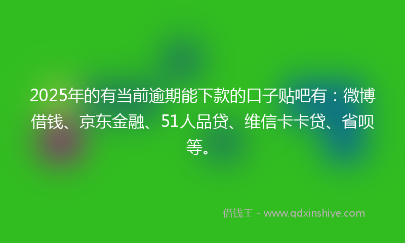 2025年的有当前逾期能下款的口子贴吧有：微博借钱、京东金融、51人品贷、维信卡卡贷、省呗等。