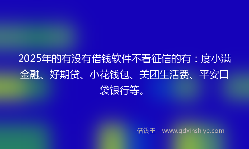 2025年的有没有借钱软件不看征信的有：度小满金融、好期贷、小花钱包、美团生活费、平安口袋银行等。
