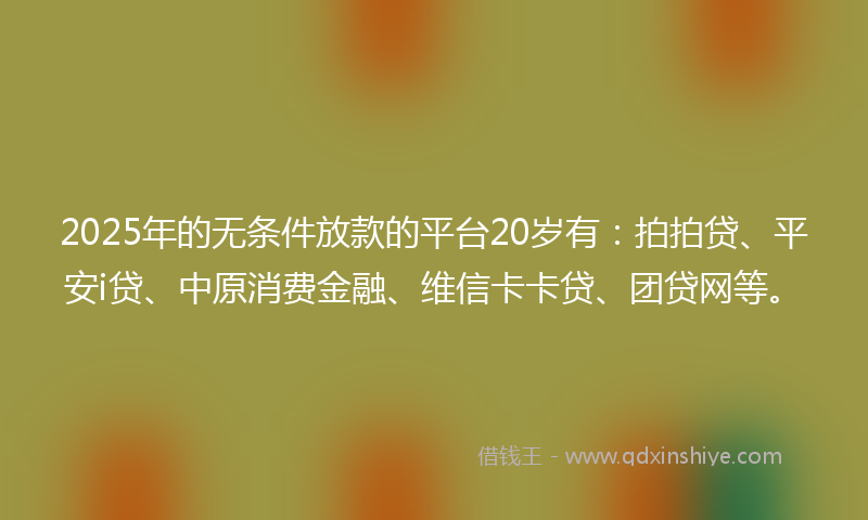 2025年的无条件放款的平台20岁有：拍拍贷、平安i贷、中原消费金融、维信卡卡贷、团贷网等。