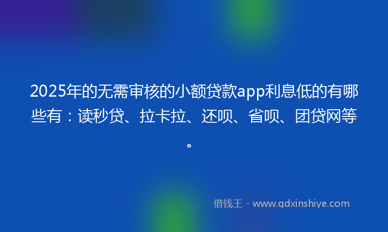 2025年的无需审核的小额贷款app利息低的有哪些有：读秒贷、拉卡拉、还呗、省呗、团贷网等。