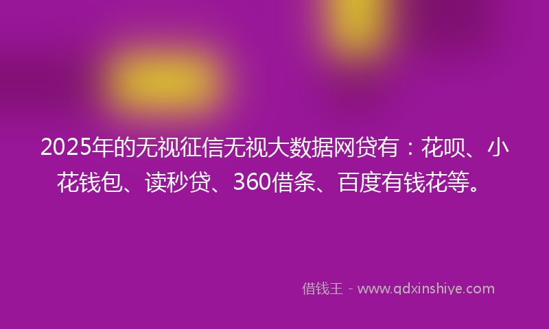 2025年的无视征信无视大数据网贷有：花呗、小花钱包、读秒贷、360借条、百度有钱花等。