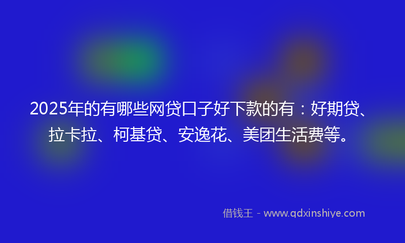 2025年的有哪些网贷口子好下款的有：好期贷、拉卡拉、柯基贷、安逸花、美团生活费等。