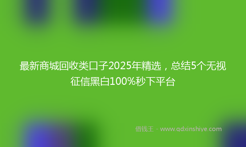 最新商城回收类口子2025年精选，总结5个无视征信黑白100%秒下平台