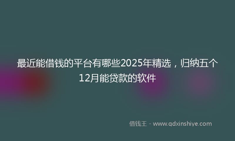 最近能借钱的平台有哪些2025年精选，归纳五个12月能贷款的软件