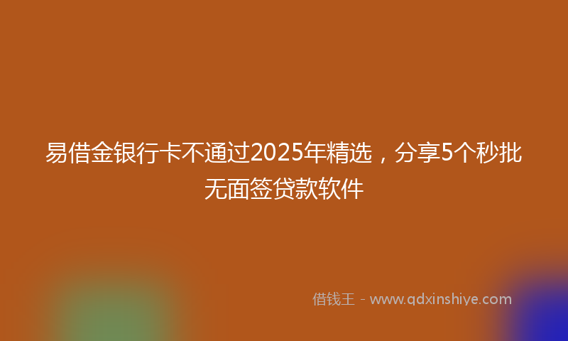 易借金银行卡不通过2025年精选，分享5个秒批无面签贷款软件
