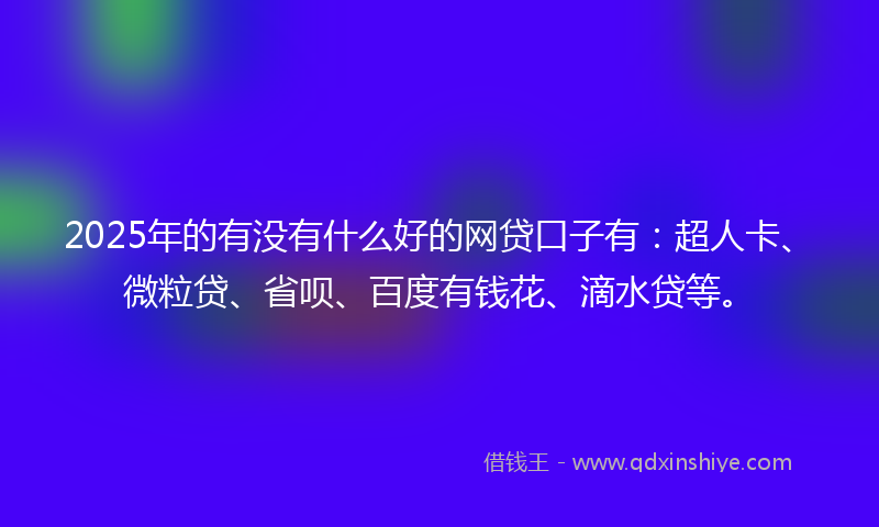 2025年的有没有什么好的网贷口子有：超人卡、微粒贷、省呗、百度有钱花、滴水贷等。