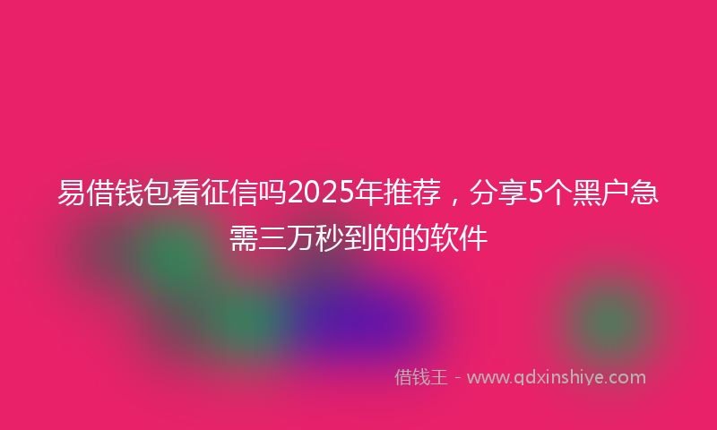 易借钱包看征信吗2025年推荐，分享5个黑户急需三万秒到的的软件