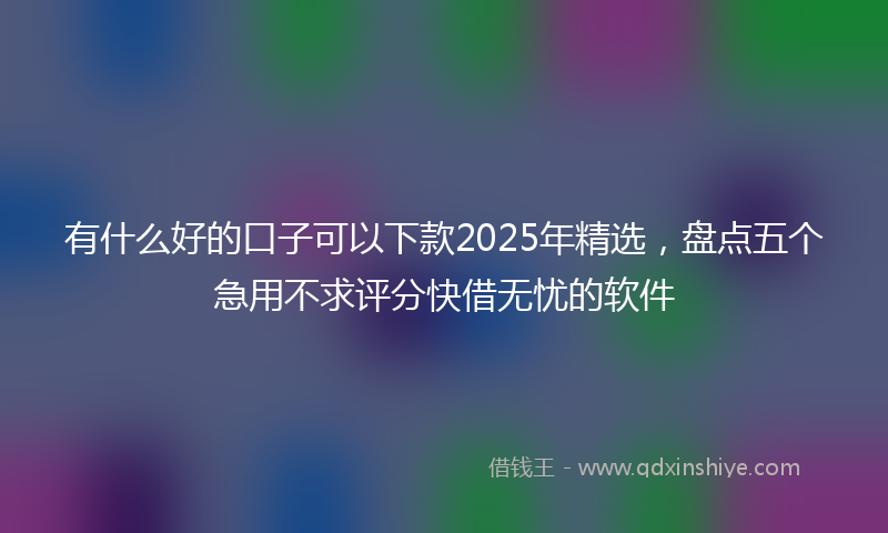 有什么好的口子可以下款2025年精选，盘点五个急用不求评分快借无忧的软件