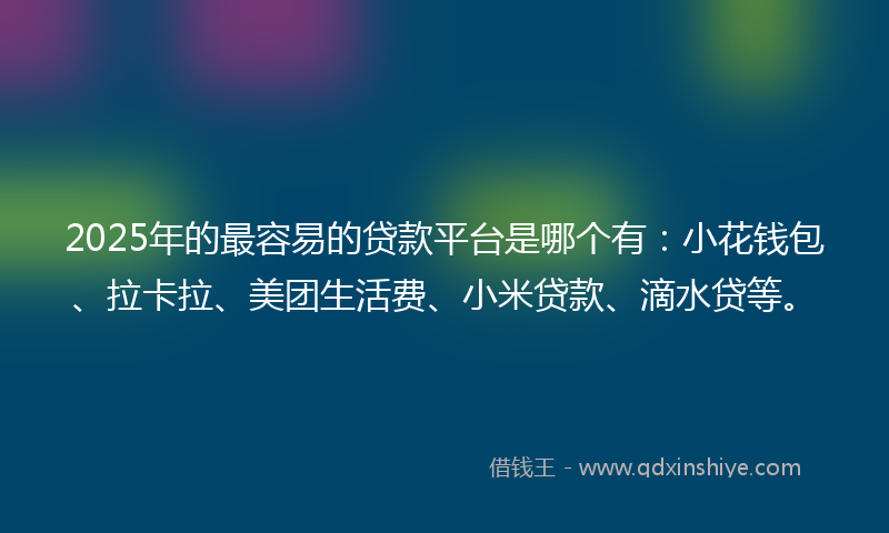 2025年的最容易的贷款平台是哪个有：小花钱包、拉卡拉、美团生活费、小米贷款、滴水贷等。