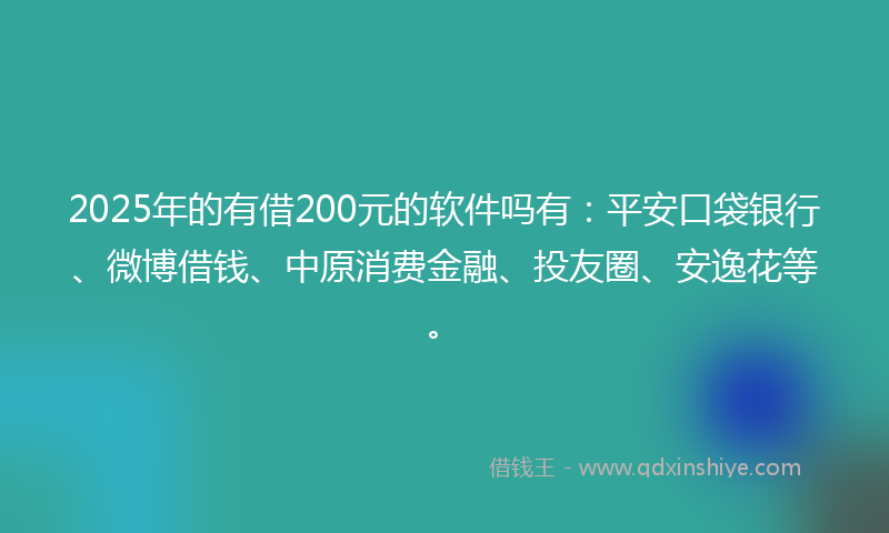 2025年的有借200元的软件吗有：平安口袋银行、微博借钱、中原消费金融、投友圈、安逸花等。