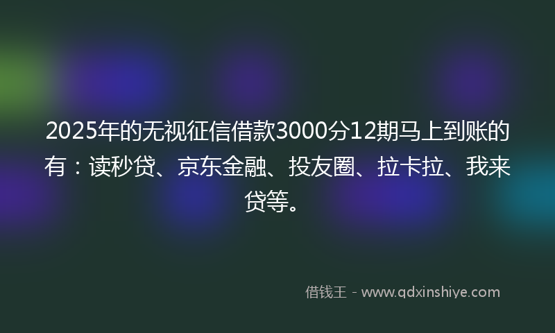 2025年的无视征信借款3000分12期马上到账的有：读秒贷、京东金融、投友圈、拉卡拉、我来贷等。