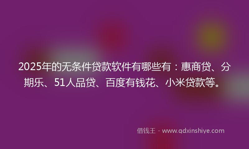 2025年的无条件贷款软件有哪些有：惠商贷、分期乐、51人品贷、百度有钱花、小米贷款等。