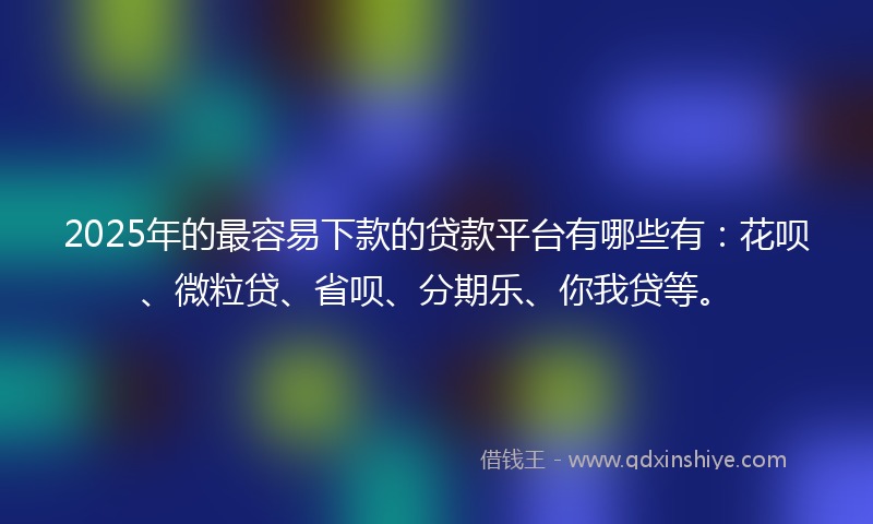 2025年的最容易下款的贷款平台有哪些有：花呗、微粒贷、省呗、分期乐、你我贷等。