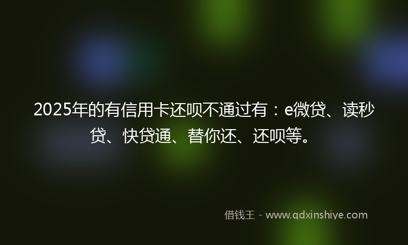 2025年的有信用卡还呗不通过有：e微贷、读秒贷、快贷通、替你还、还呗等。