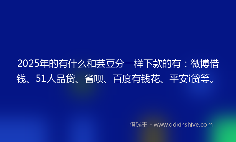 2025年的有什么和芸豆分一样下款的有：微博借钱、51人品贷、省呗、百度有钱花、平安i贷等。