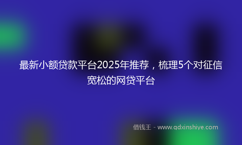 最新小额贷款平台2025年推荐，梳理5个对征信宽松的网贷平台
