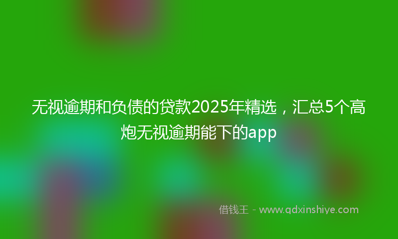 无视逾期和负债的贷款2025年精选，汇总5个高炮无视逾期能下的app