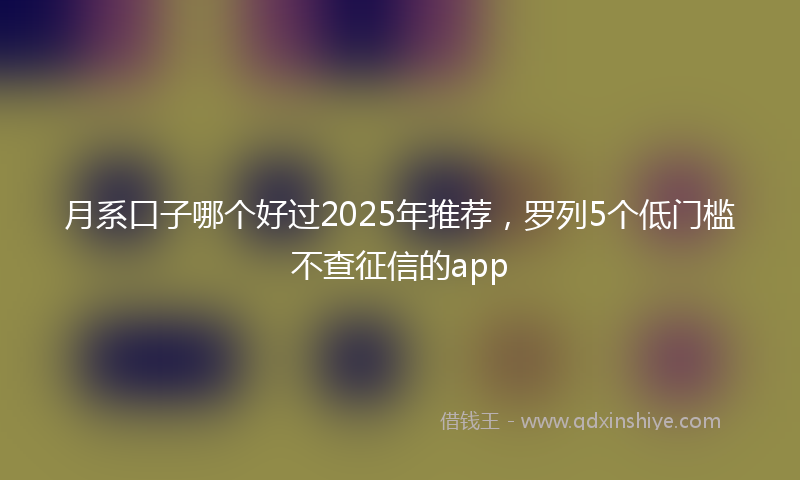 月系口子哪个好过2025年推荐，罗列5个低门槛不查征信的app