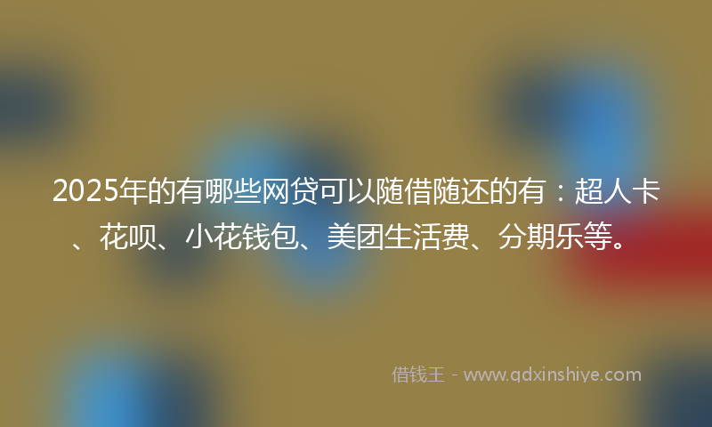 2025年的有哪些网贷可以随借随还的有：超人卡、花呗、小花钱包、美团生活费、分期乐等。