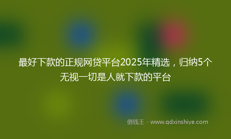 最好下款的正规网贷平台2025年精选，归纳5个无视一切是人就下款的平台
