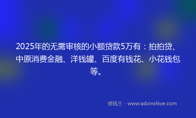 2025年的无需审核的小额贷款5万有：拍拍贷、中原消费金融、洋钱罐、百度有钱花、小花钱包等。