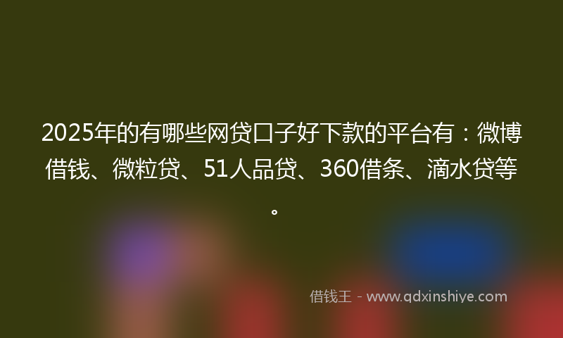 2025年的有哪些网贷口子好下款的平台有：微博借钱、微粒贷、51人品贷、360借条、滴水贷等。