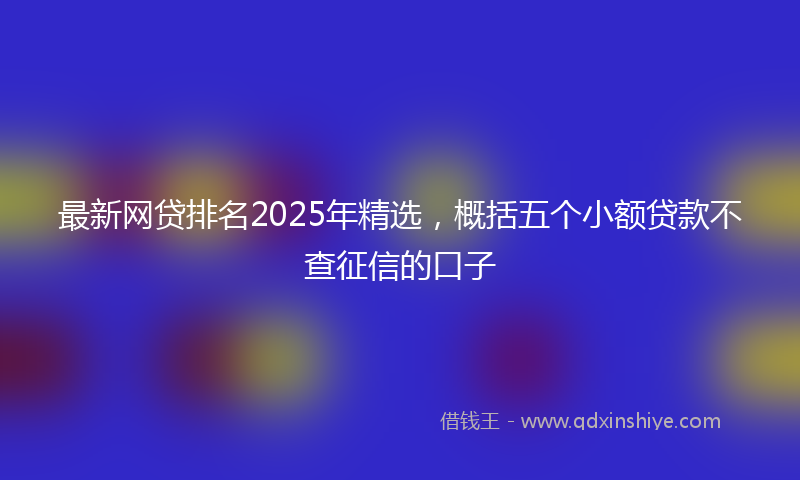 最新网贷排名2025年精选，概括五个小额贷款不查征信的口子