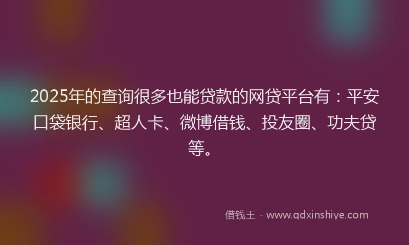 2025年的查询很多也能贷款的网贷平台有：平安口袋银行、超人卡、微博借钱、投友圈、功夫贷等。