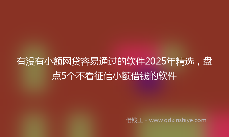 有没有小额网贷容易通过的软件2025年精选，盘点5个不看征信小额借钱的软件