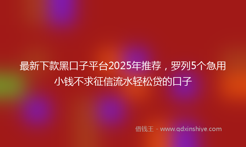 最新下款黑口子平台2025年推荐，罗列5个急用小钱不求征信流水轻松贷的口子