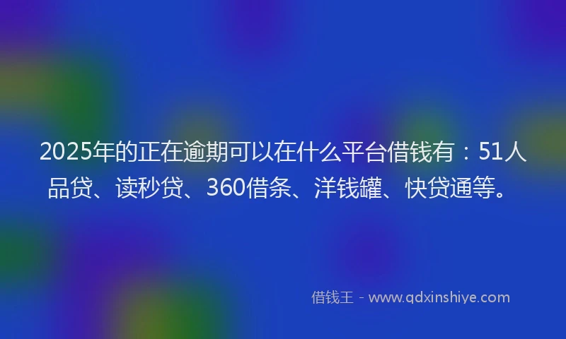 2025年的正在逾期可以在什么平台借钱有：51人品贷、读秒贷、360借条、洋钱罐、快贷通等。