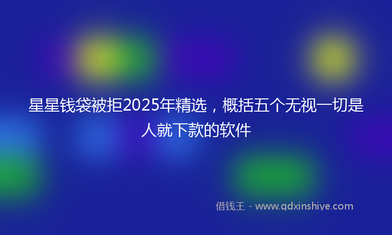 星星钱袋被拒2025年精选，概括五个无视一切是人就下款的软件