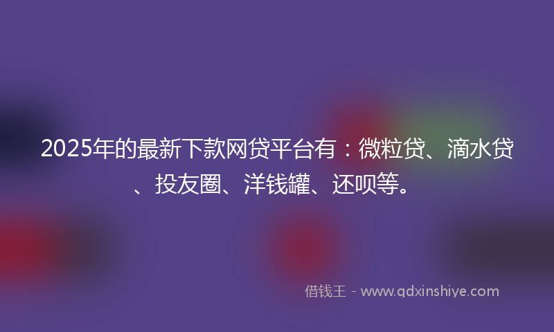 2025年的最新下款网贷平台有：微粒贷、滴水贷、投友圈、洋钱罐、还呗等。
