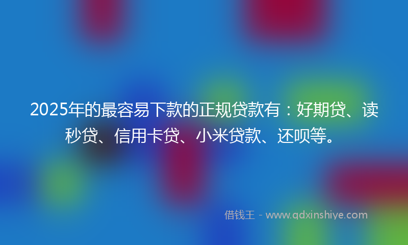 2025年的最容易下款的正规贷款有：好期贷、读秒贷、信用卡贷、小米贷款、还呗等。