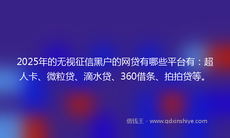 2025年的无视征信黑户的网贷有哪些平台有：超人卡、微粒贷、滴水贷、360借条、拍拍贷等。