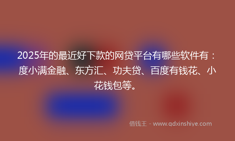 2025年的最近好下款的网贷平台有哪些软件有：度小满金融、东方汇、功夫贷、百度有钱花、小花钱包等。