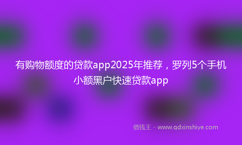 有购物额度的贷款app2025年推荐，罗列5个手机小额黑户快速贷款app