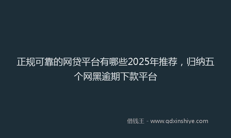 正规可靠的网贷平台有哪些2025年推荐，归纳五个网黑逾期下款平台