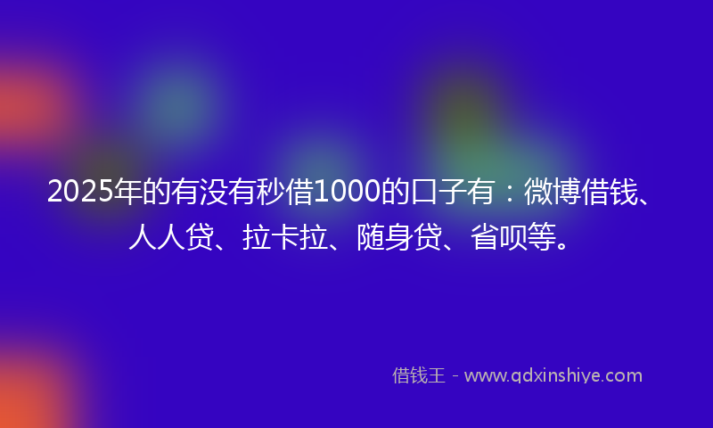 2025年的有没有秒借1000的口子有：微博借钱、人人贷、拉卡拉、随身贷、省呗等。