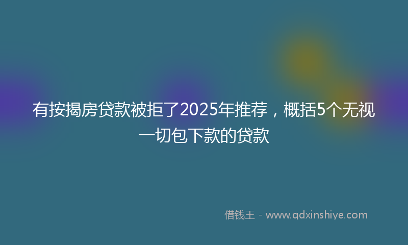 有按揭房贷款被拒了2025年推荐，概括5个无视一切包下款的贷款