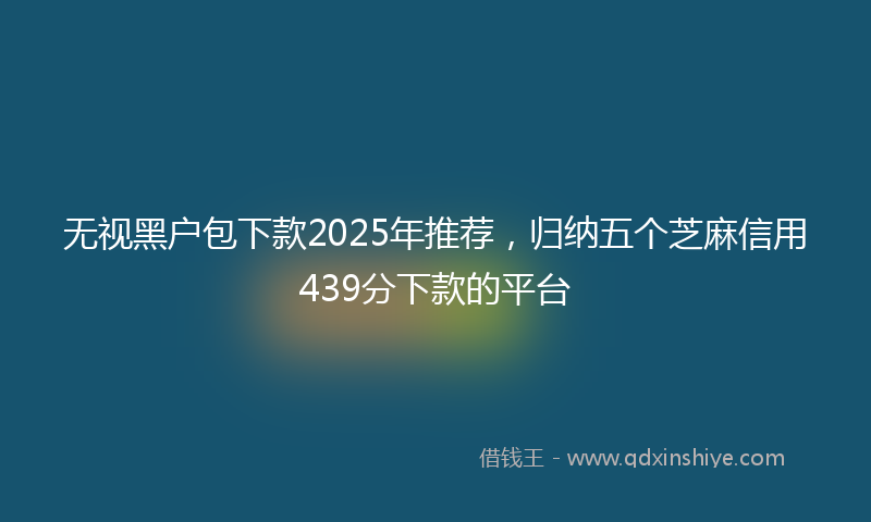 无视黑户包下款2025年推荐，归纳五个芝麻信用439分下款的平台