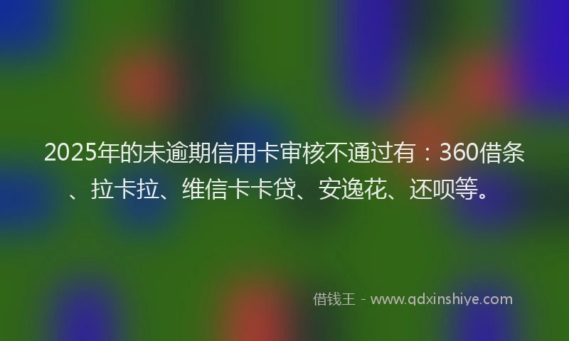 2025年的未逾期信用卡审核不通过有：360借条、拉卡拉、维信卡卡贷、安逸花、还呗等。