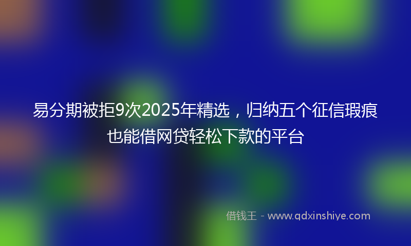 易分期被拒9次2025年精选，归纳五个征信瑕疵也能借网贷轻松下款的平台