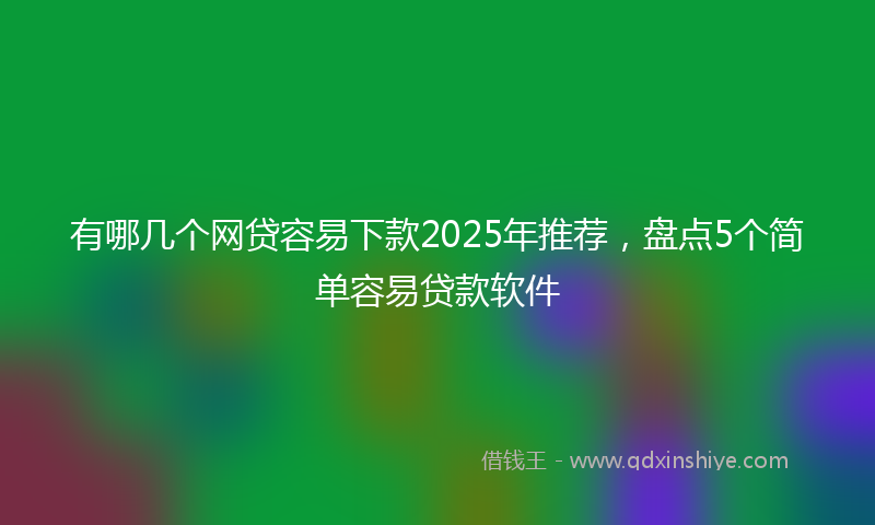 有哪几个网贷容易下款2025年推荐，盘点5个简单容易贷款软件