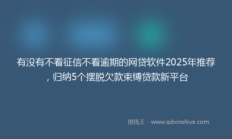 有没有不看征信不看逾期的网贷软件2025年推荐，归纳5个摆脱欠款束缚贷款新平台