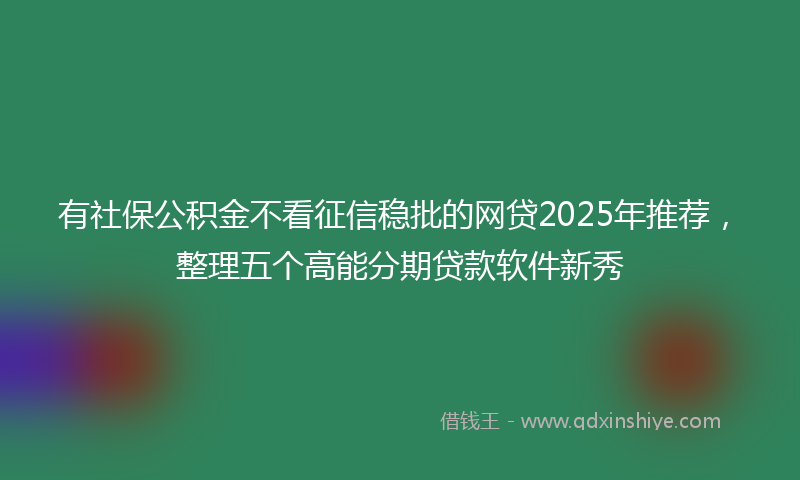 有社保公积金不看征信稳批的网贷2025年推荐，整理五个高能分期贷款软件新秀