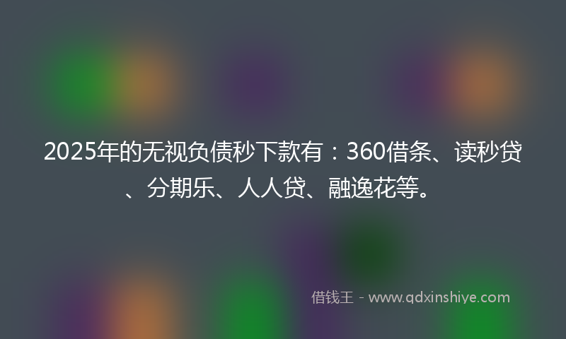 2025年的无视负债秒下款有:360借条、读秒贷、分期乐、人人贷、融逸花等。