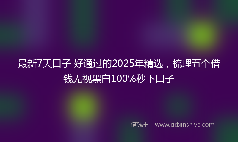 最新7天口子 好通过的2025年精选，梳理五个借钱无视黑白100%秒下口子