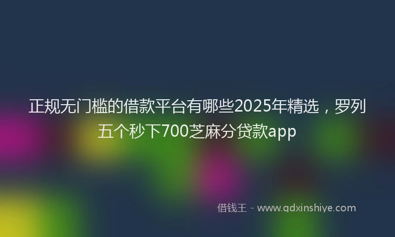 正规无门槛的借款平台有哪些2025年精选，罗列五个秒下700芝麻分贷款app
