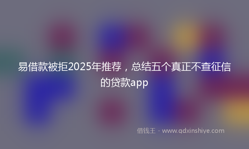 易借款被拒2025年推荐，总结五个真正不查征信的贷款app